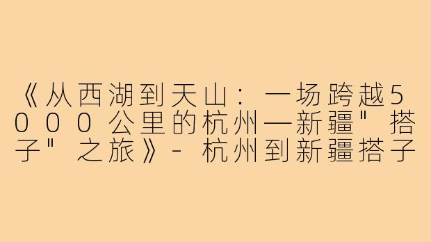 《从西湖到天山：一场跨越5000公里的杭州—新疆