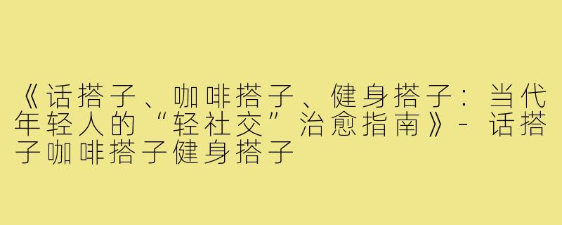 《话搭子、咖啡搭子、健身搭子：当代年轻人的“轻社交”治愈指南》-话搭子咖啡搭子健身搭子