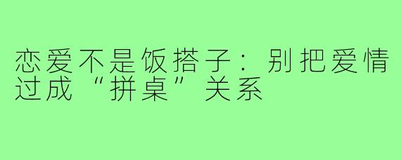 恋爱不是饭搭子：别把爱情过成“拼桌”关系