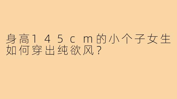 身高145cm的小个子女生如何穿出纯欲风?