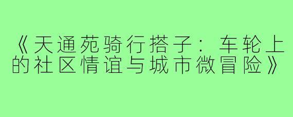 《天通苑骑行搭子：车轮上的社区情谊与城市微冒险》