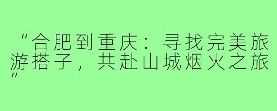 “合肥到重庆：寻找完美旅游搭子，共赴山城烟火之旅”