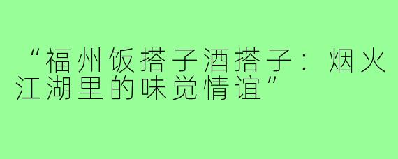 “福州饭搭子酒搭子：烟火江湖里的味觉情谊”