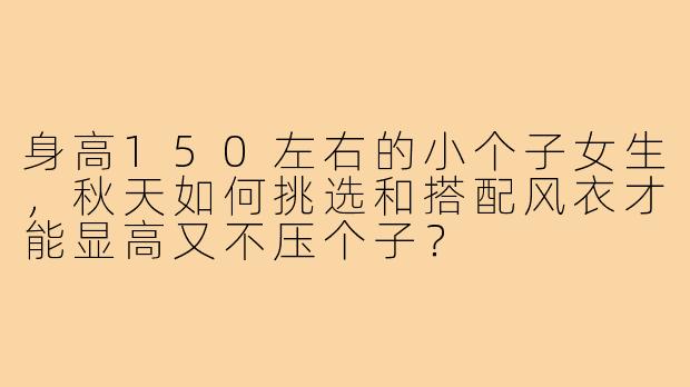 身高150左右的小个子女生，秋天如何挑选和搭配风衣才能显高又不压个子？