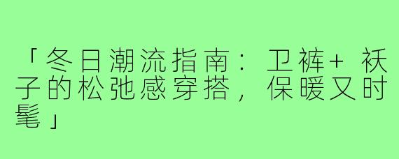 「冬日潮流指南：卫裤+袄子的松弛感穿搭，保暖又时髦」
