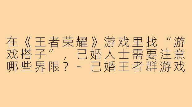 在《王者荣耀》游戏里找“游戏搭子”，已婚人士需要注意哪些界限？-已婚王者群游戏搭子