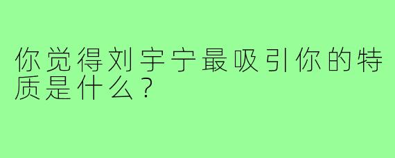 你觉得刘宇宁最吸引你的特质是什么?
