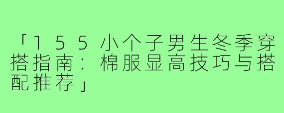 「155小个子男生冬季穿搭指南：棉服显高技巧与搭配推荐」