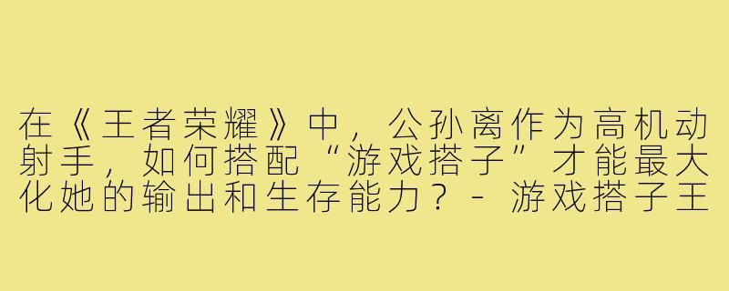 在《王者荣耀》中，公孙离作为高机动射手，如何搭配“游戏搭子”才能最大化她的输出和生存能力？-游戏搭子王者公孙离