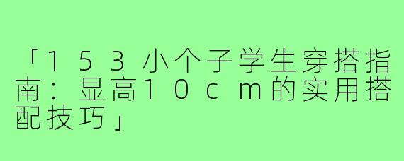 「153小个子学生穿搭指南：显高10cm的实用搭配技巧」