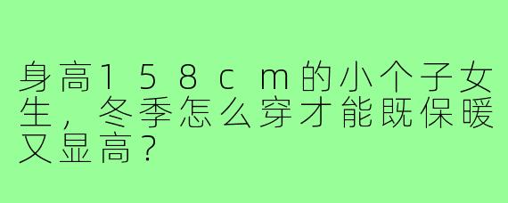 身高158cm的小个子女生,冬季怎么穿才能既保暖又显高?