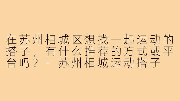 在苏州相城区想找一起运动的搭子,有什么推荐的方式或平台吗?-苏州相城运动搭子