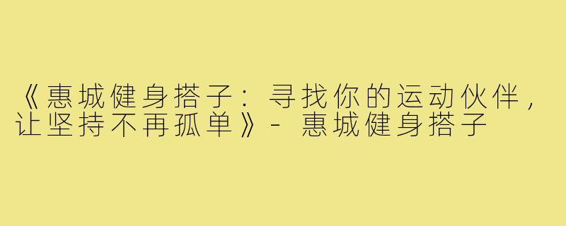 《惠城健身搭子：寻找你的运动伙伴，让坚持不再孤单》-惠城健身搭子