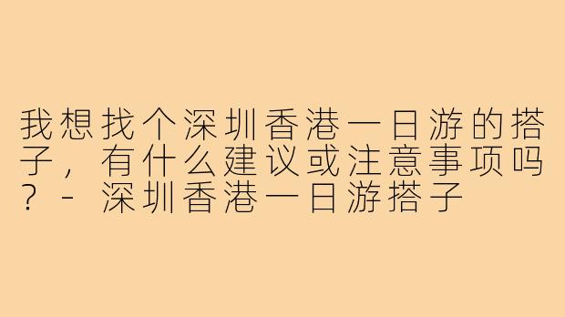我想找个深圳香港一日游的搭子,有什么建议或注意事项吗?-深圳香港一日游搭子