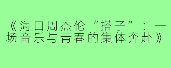 《海口周杰伦“搭子”：一场音乐与青春的集体奔赴》