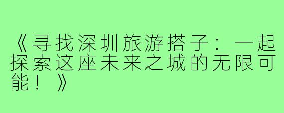 《寻找深圳旅游搭子：一起探索这座未来之城的无限可能！》