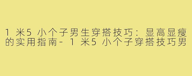 1米5小个子男生穿搭技巧：显高显瘦的实用指南