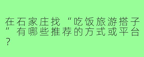 在石家庄找“吃饭旅游搭子”有哪些推荐的方式或平台？