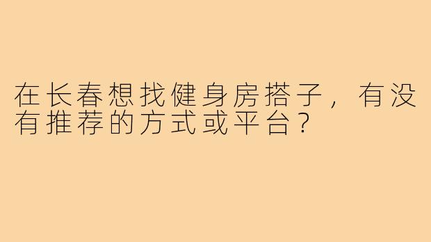 在长春想找健身房搭子，有没有推荐的方式或平台？