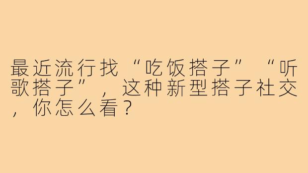 最近流行找“吃饭搭子”“听歌搭子”,这种新型搭子社交,你怎么看?
