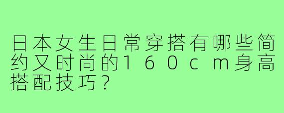 日本女生日常穿搭有哪些简约又时尚的160cm身高搭配技巧?