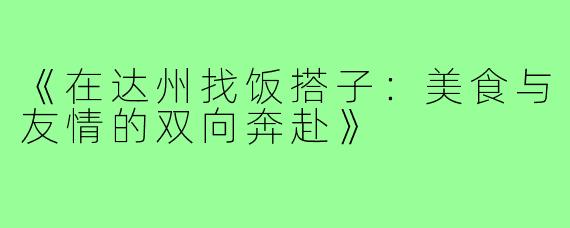 《在达州找饭搭子：美食与友情的双向奔赴》