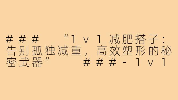 ###
“1v1减肥搭子：告别孤独减重，高效塑形的秘密武器”

###-1v1减肥搭子