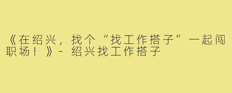 《在绍兴，找个“找工作搭子”一起闯职场！》-绍兴找工作搭子