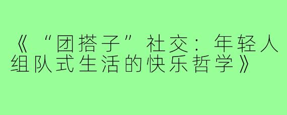 《“团搭子”社交：年轻人组队式生活的快乐哲学》