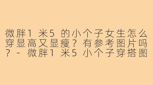微胖1米5的小个子女生怎么穿显高又显瘦?有参考图片吗?-微胖1米5小个子穿搭图片