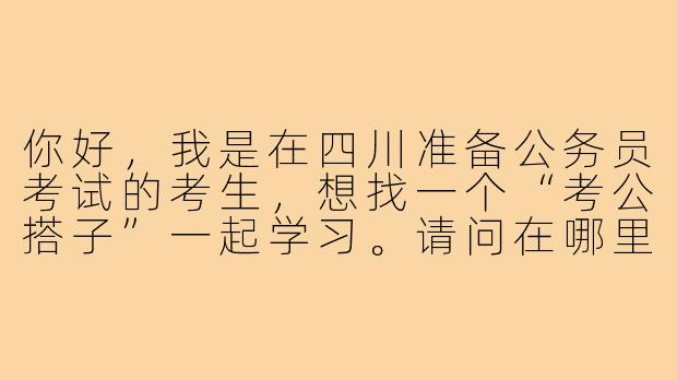 你好,我是在四川准备公务员考试的考生,想找一个“考公搭子”一起学习。请问在哪里可以找到合适的备考伙伴?有什么需要注意的地方吗?-考公搭子四川