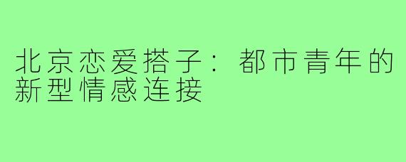 北京恋爱搭子:都市青年的新型情感连接