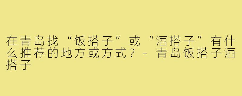 在青岛找“饭搭子”或“酒搭子”有什么推荐的地方或方式？-青岛饭搭子酒搭子