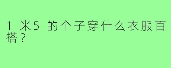 1米5的个子穿什么衣服百搭?