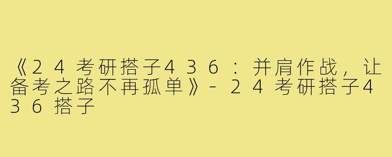 《24考研搭子436：并肩作战，让备考之路不再孤单》-24考研搭子436搭子