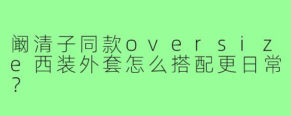 阚清子同款oversize西装外套怎么搭配更日常?