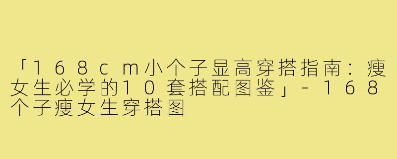 「168cm小个子显高穿搭指南：瘦女生必学的10套搭配图鉴」-168个子瘦女生穿搭图