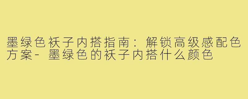 墨绿色袄子内搭指南:解锁高级感配色方案-墨绿色的袄子内搭什么颜色
