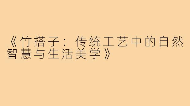 《竹搭子：传统工艺中的自然智慧与生活美学》