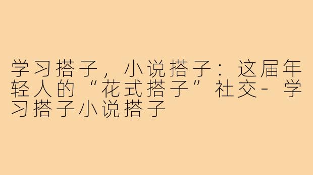 学习搭子，小说搭子：这届年轻人的“花式搭子”社交-学习搭子小说搭子