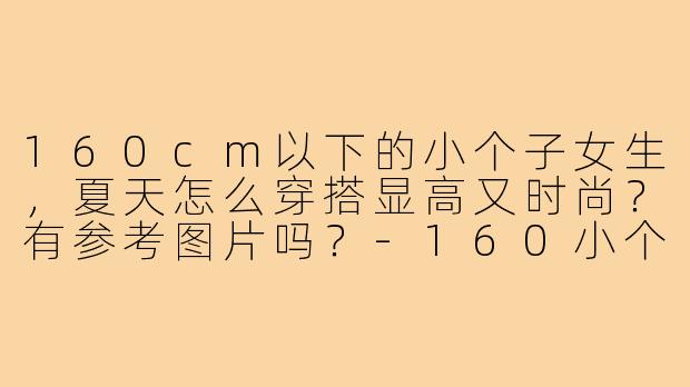 160cm以下的小个子女生，夏天怎么穿搭显高又时尚？有参考图片吗？-160小个子穿搭夏装图片