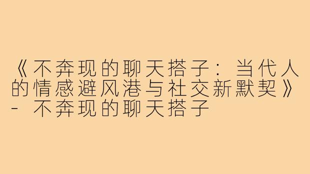 《不奔现的聊天搭子：当代人的情感避风港与社交新默契》