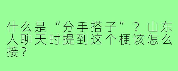 什么是“分手搭子”?山东人聊天时提到这个梗该怎么接?