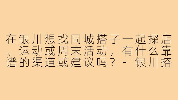 在银川想找同城搭子一起探店、运动或周末活动,有什么靠谱的渠道或建议吗?-银川搭子找同城搭子