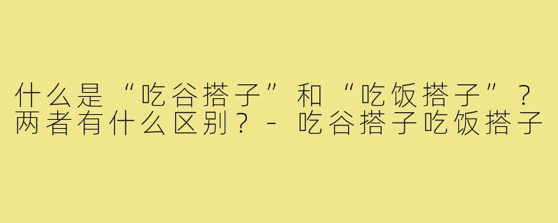 什么是“吃谷搭子”和“吃饭搭子”?两者有什么区别?-吃谷搭子吃饭搭子