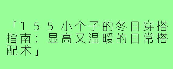 「155小个子的冬日穿搭指南：显高又温暖的日常搭配术」