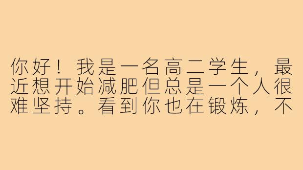 你好!我是一名高二学生,最近想开始减肥但总是一个人很难坚持。看到你也在锻炼,不知道你有没有兴趣一起做“减肥搭子”?我们可以互相监督,分享健康饮食心得,周末还能一起跑步或者打球,这样应该会比一个人更有动力!-高中生找减肥搭子