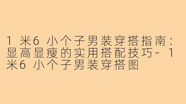 1米6小个子男装穿搭指南：显高显瘦的实用搭配技巧-1米6小个子男装穿搭图