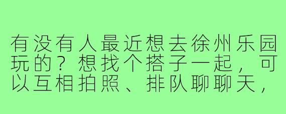 有没有人最近想去徐州乐园玩的?想找个搭子一起,可以互相拍照、排队聊聊天,周末或者工作日都行!