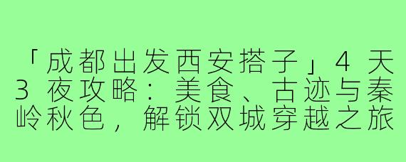 「成都出发西安搭子」4天3夜攻略：美食、古迹与秦岭秋色，解锁双城穿越之旅